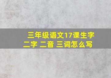 三年级语文17课生字二字 二音 三词怎么写